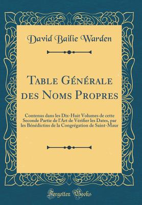 Table G?n?rale Des Noms Propres: Contenus Dans Les Dix-Huit Volumes de Cette Seconde Partie de L'Art de V?rifier Les Dates, Par Les B?n?dictins de la Congr?gation de Saint-Maur (Classic Reprint) - Warden, David Bailie