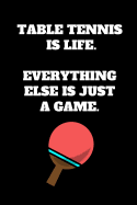 Table Tennis Is Life. Everything Else Is Just A Game.: Table Tennis Notebook for Table Tennis Players and Enthusiasts, Table Tennis Player Gift, Table Tennis Coach Journal (6 x 9 Lined Notebook, 120 pages)