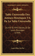 Table Universelle Des Auteurs Heretiques V4, de La Table Universelle: Du XVI Et XVII Siecles, Et de Leurs Ouvrages (1704)