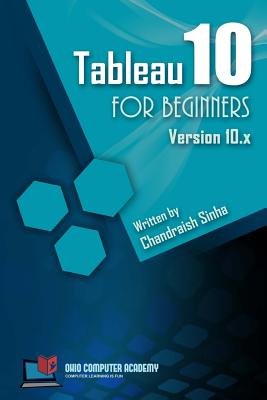 Tableau 10 for Beginners: Step by Step Guide to Developing Visualizations in Tableau 10 - Sinha, Chandraish