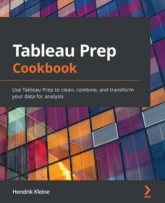 Tableau Prep Cookbook: Use Tableau Prep to clean, combine, and transform your data for analysis - Kleine, Hendrik