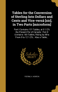 Tables for the Conversion of Sterling Into Dollars and Cents and Vice-Versa [Sic], in Two Parts [Microform]: Part I Contains 101 Tables, at 9 1/2% the Present Par of Canada: Part II Contains 100 Tables, Rising by 8ths from 0 to 12 1/2%; Also a Table...