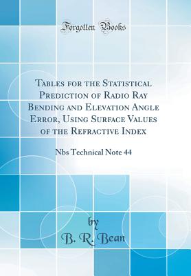 Tables for the Statistical Prediction of Radio Ray Bending and Elevation Angle Error, Using Surface Values of the Refractive Index: Nbs Technical Note 44 (Classic Reprint) - Bean, B R