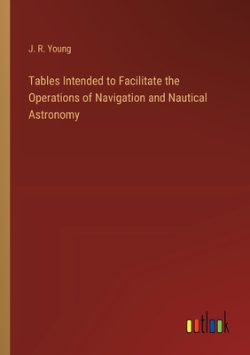 Tables Intended to Facilitate the Operations of Navigation and Nautical Astronomy - Young, J R