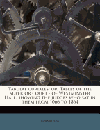 Tabulae Curiales: Or, Tables of the Superior Court - Of Westminster Hall, Showing the Judges Who SAT in Them from 1066 to 1864