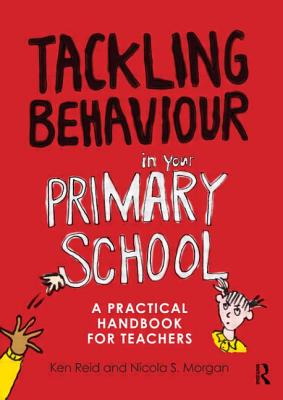 Tackling Behaviour in your Primary School: A practical handbook for teachers - Reid, Ken, and Morgan, Nicola S.