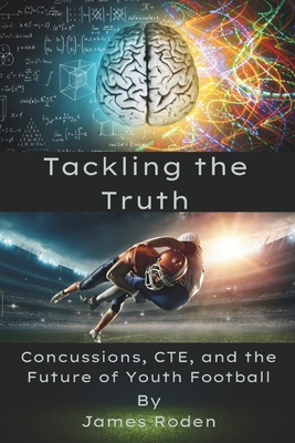 Tackling the Truth: Concussions, CTE, and the Future of Youth Football - Roden, James Louis, Jr.