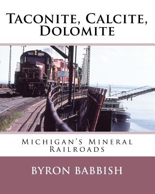 Taconite, Calcite, Dolomite: Michigan's Mineral Railroads - Babbish, Byron