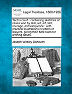 Tact in Court: Containing Sketches of Cases Won by Skill, Wit, Art, Tact, Courage, and Eloquence: With Practical Illustrations in Letters of Lawyers, Giving Their Best Rules for Winning Cases.