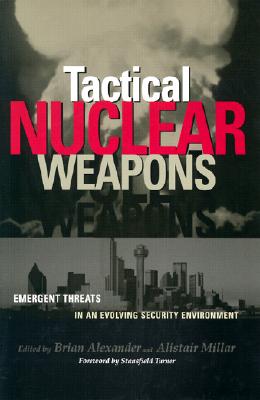 Tactical Nuclear Weapons: Emergent Threat in an Evolving Security Environment - Alexander, Brian S (Editor), and Millar, Alistair (Editor), and Turner, Stansfield (Foreword by)