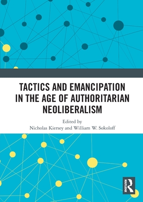 Tactics and Emancipation in the Age of Authoritarian Neoliberalism - Kiersey, Nicholas (Editor), and Sokoloff, William W (Editor)