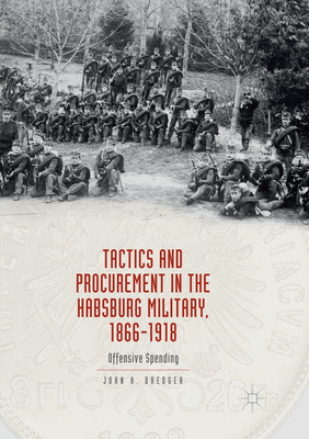 Tactics and Procurement in the Habsburg Military, 1866-1918: Offensive Spending - Dredger, John A.