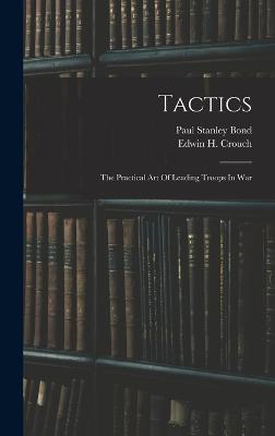 Tactics: The Practical Art Of Leading Troops In War - Bond, Paul Stanley, and Edwin H Crouch (Creator)