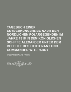 Tagebuch Einer Entdeckungsreise Nach Den Nordlichen Polargegenden Im Jahre 1818 in Dem Koniglichen Schiffe Alexander Unter Dem Befehle Des Lieutenant Und Commander W. E. Parry.