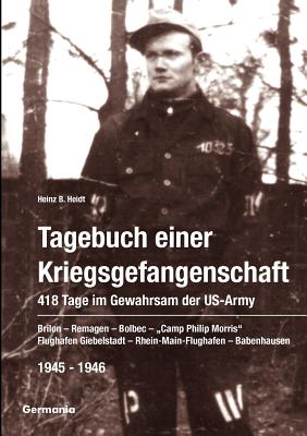 Tagebuch einer Kriegsgefangenschaft: 418 Tage im Gewahrsam der US-Army 1945-1946: Brilon - Remagen - Bolbec - Camp Philip Morris - Flughafen Giebelstadt - Rhein-Main-Flughafen - Babenhausen - Heidt, Heinz B