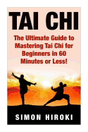 Tai Chi: The Ultimate Guide to Mastering Tai Chi for Beginners in 60 Minutes or Less!