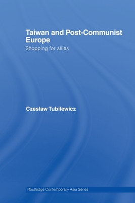 Taiwan and Post-Communist Europe: Shopping for Allies - Tubilewicz, Czeslaw