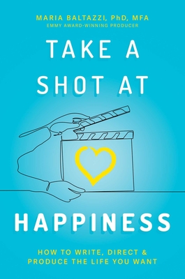 Take a Shot at Happiness: How to Write, Direct & Produce the Life You Want - Baltazzi, Maria, PhD, Mfa