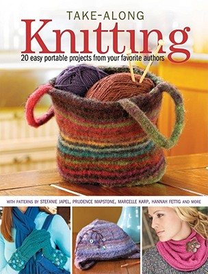 Take-Along Knitting: 20+ Easy Portable Projects from Your Favorite Authors - Japel, Stefanie, and Mapstone, Prudence, and Fettig, Hannah