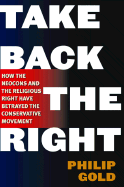 Take Back the Right: How the Neocons and the Religious Right Have Betrayed the Conservative Movement - Gold, Philip