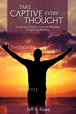 Take Captive Every Thought: A Layman's Victory Over the Realities of Spiritual Warfare - Rowe, Jeff A