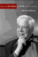Take Care of Freedom and Truth Will Take Care of Itself: Interviews with Richard Rorty