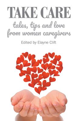 Take Care: Tales, Tips and Love from Women Caregivers - Clift, Elayne (Editor)