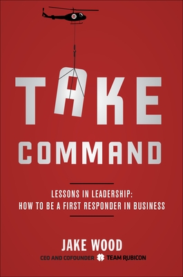 Take Command: Lessons in Leadership: How to Be a First Responder in Business - Wood, Jake
