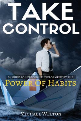 Take Control: A guide to personal development by the Power of Habits - Welton, Michael