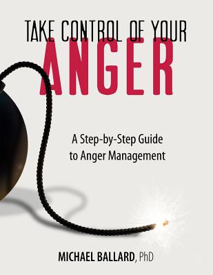 Take Control of Your Anger: A Step-By-Step Guide to Anger Management - Ballard Ph D, Michael