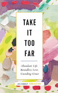 Take It Too Far: Abundant Life, Boundless Love, Unending Grace
