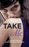 Take Me: A Collection of Submissive Adventures