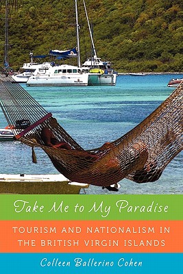 Take Me to My Paradise: Tourism and Nationalism in the British Virgin Islands - Cohen, Colleen Ballerino