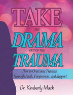 Take the Drama Out of the Trauma: Overcoming Trauma Through Faith, Forgiveness & Support