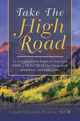 Take the High Road: It's Not Where You Begin It's How You Finish; a Must Read for Those with Disabilities and Addictions - Parker Msw, Jeffrey Claude