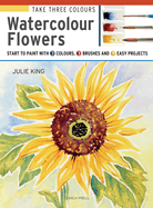 Take Three Colours: Watercolour Flowers: Start to Paint with 3 Colours, 3 Brushes and 9 Easy Projects