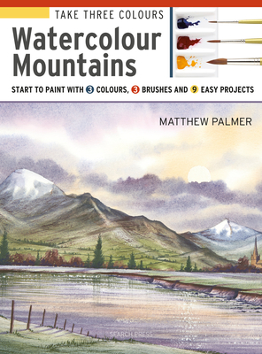 Take Three Colours: Watercolour Mountains: Start to Paint with 3 Colours, 3 Brushes and 9 Easy Projects - Palmer, Matthew