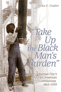 Take Up the Black Man's Burden: Kansas City's African American Communities, 1865-1939volume 1