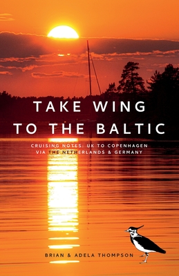 Take Wing to the Baltic: Cruising Notes: UK to Copenhagen via the Netherlands & Germany - Thompson, Brian, and Thompson, Adela