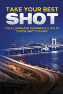 Take your Best Shot: The Illustrated Beginner's Guide to Digital Photography