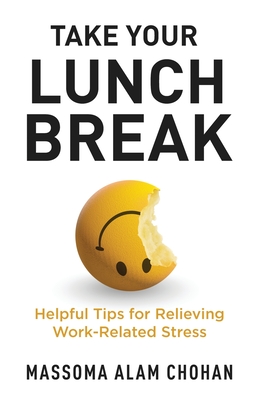 Take Your Lunch Break: Helpful Tips for Relieving Work-Related Stress - Chohan, Massoma Alam