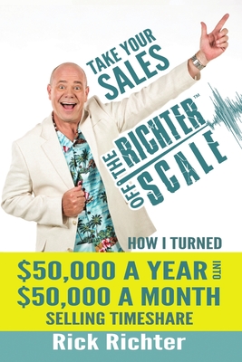 Take Your Sales Off the Richter Scale: How I Turned $50,000 A Year Into $50,000 A Month Selling Timeshare - Richter, Rick