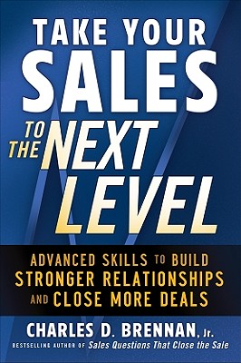 Take Your Sales to the Next Level: Advanced Skills to Build Stronger Relationships and Close More Deals - Brennan, Charles D