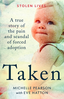 Taken: A True Story of the Pain and Scandal of Forced Adoption - Pearson, Michelle, and Hatton, Michelle Pearson with Eve, and Hatton, Eve