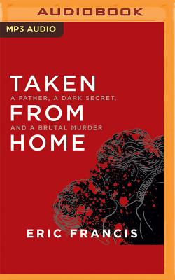 Taken from Home: A Father, a Dark Secret, and a Brutal Murder - Francis, Eric, and Pabon, Timothy Andr?s (Read by)