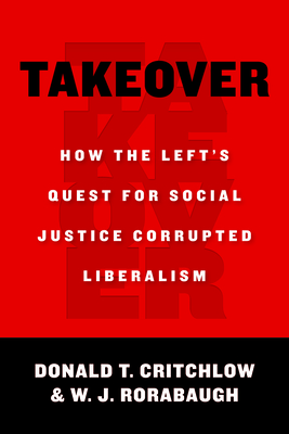 Takeover: How the Left's Quest for Social Justice Corrupted Liberalism - Critchlow, Donald T, and Rorabaugh, W J