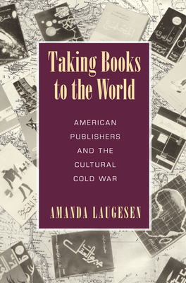 Taking Books to the World: American Publishers and the Cultural Cold War - Laugesen, Amanda