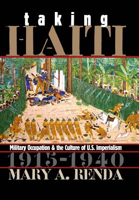 Taking Haiti: Military Occupation and the Culture of U.S. Imperialism, 1915-1940 - Renda, Mary A