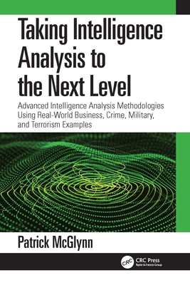 Taking Intelligence Analysis to the Next Level: Advanced Intelligence Analysis Methodologies Using Real-World Business, Crime, Military, and Terrorism Examples - McGlynn, Patrick