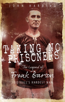 Taking No Prisoners: The Legend of Frank Barson, Football's Hardest Man - Harding, John